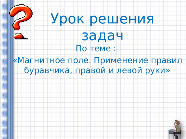 Урок решения задач По теме : «Магнитное поле. Применение правил буравчика, правой и левой руки» 