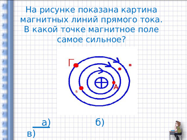  На рисунке показана картина магнитных линий прямого тока. В какой точке магнитное поле самое сильное?  а) б) в) 