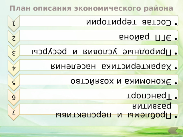 План описания экономического района 1 Состав  территории Состав  территории 2 ЭГП  района ЭГП  района 3 Природные  условия  и  ресурсы Природные  условия  и  ресурсы 4 Характеристика  населения Характеристика  населения 5 Экономика и хозяйство Экономика и хозяйство 6 Транспорт Транспорт 7 Проблемы  и  перспективы  развития  Проблемы  и  перспективы  развития  