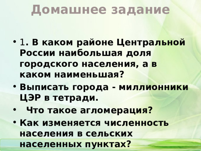Домашнее задание 1 . В каком районе Центральной России наибольшая доля городского населения, а в каком наименьшая? Выписать города - миллионники ЦЭР в тетради.  Что такое агломерация? Как изменяется численность населения в сельских населенных пунктах? 