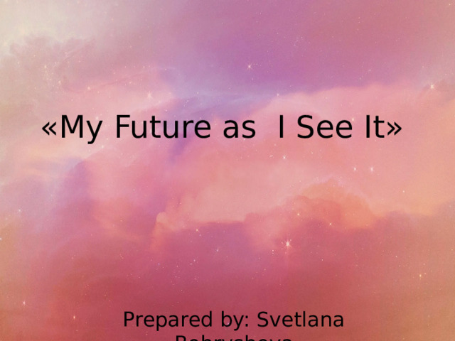 «My Future as I See It» Prepared by: Svetlana Bobrysheva 