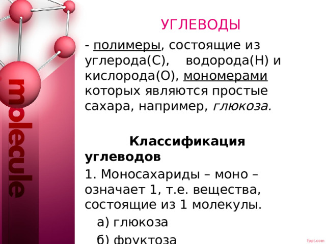 УГЛЕВОДЫ - полимеры , состоящие из углерода(С), водорода(Н) и кислорода(О), мономерами которых являются простые сахара, например, глюкоза.  Классификация углеводов 1. Моносахариды – моно – означает 1, т.е. вещества, состоящие из 1 молекулы.  а) глюкоза  б) фруктоза  в) рибоза/дезоксирибоза растворимы в воде 