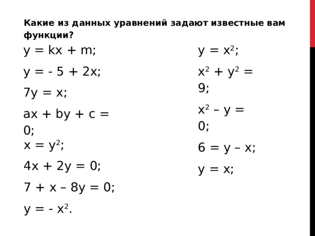 Какие из данных уравнений задают известные вам функции? у = kx + m; y = - 5 + 2x; 7y = x; ax + by + c = 0; y = x 2 ; x 2 + y 2 = 9; x 2 – y = 0; 6 = y – x; y = x; x = y 2 ; 4x + 2y = 0; 7 + x – 8y = 0; y = - x 2 .
