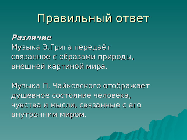 Правильный ответ Различие Музыка Э.Грига передаёт связанное с образами природы, внешней картиной мира. Музыка П. Чайковского отображает душевное состояние человека, чувства и мысли, связанные с его внутренним миром. 