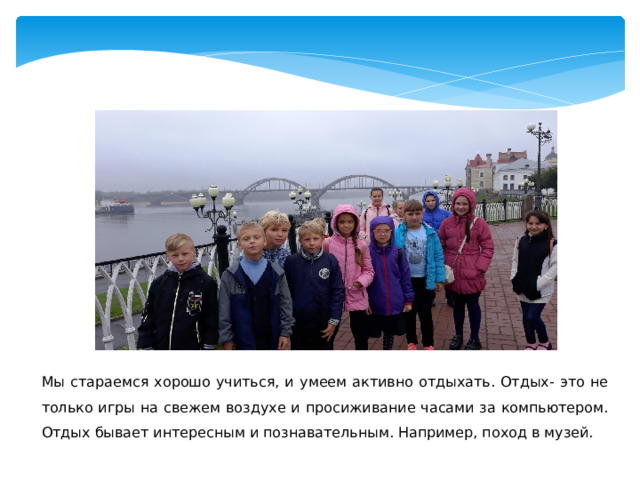 Мы стараемся хорошо учиться, и умеем активно отдыхать. Отдых- это не только игры на свежем воздухе и просиживание часами за компьютером. Отдых бывает интересным и познавательным. Например, поход в музей. 