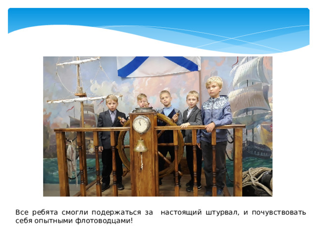 Все ребята смогли подержаться за настоящий штурвал, и почувствовать себя опытными флотоводцами! 