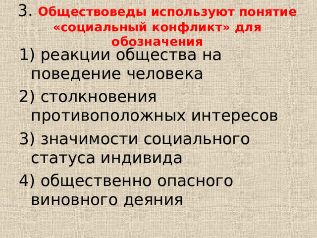  3. Обществоведы используют понятие «социальный конфликт» для обозначения      1) реакции общества на поведение человека 2) столкновения противоположных интересов 3) значимости социального статуса индивида 4) общественно опасного виновного деяния 