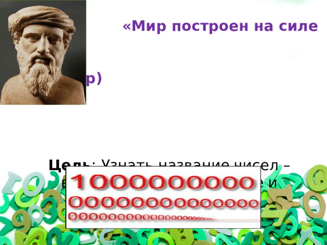  «Мир построен на силе чисел»  (Пифагор)     Цель :  Узнать название чисел – великанов, их назначение и применение 