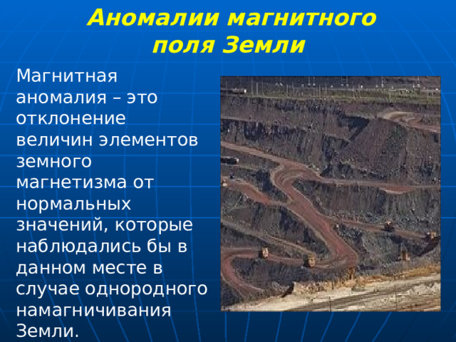 Аномалии магнитного поля Земли  Магнитная аномалия – это отклонение величин элементов земного магнетизма от нормальных значений, которые наблюдались бы в данном месте в случае однородного намагничивания Земли.  