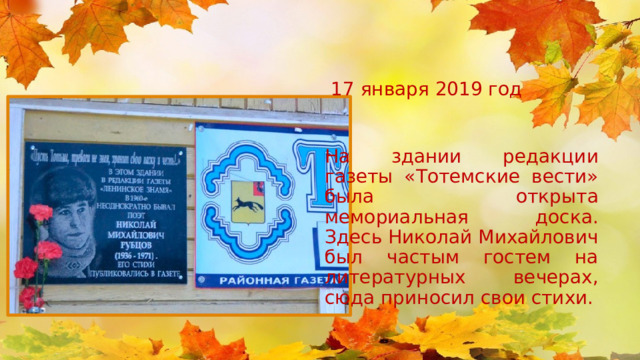 17 января 2019 год На здании редакции газеты «Тотемские вести» была открыта мемориальная доска. Здесь Николай Михайлович был частым гостем на литературных вечерах, сюда приносил свои стихи. 