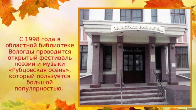 С 1998 года в областной библиотеке Вологды проводится открытый фестиваль поэзии и музыки «Рубцовская осень», который пользуется большой популярностью. 
