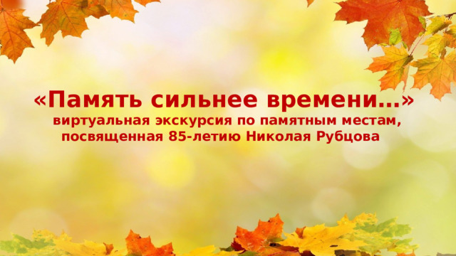  «Память сильнее времени…»  виртуальная экскурсия по памятным местам, посвященная 85-летию Николая Рубцова  