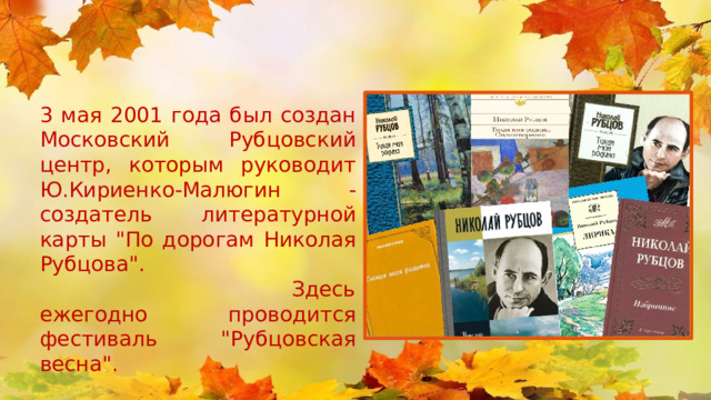 3 мая 2001 года был создан Московский Рубцовский центр, которым руководит Ю.Кириенко-Малюгин - создатель литературной карты 