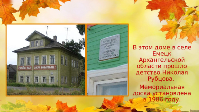 В этом доме в селе Емецк Архангельской области прошло детство Николая Рубцова. Мемориальная доска установлена в 1986 году. 