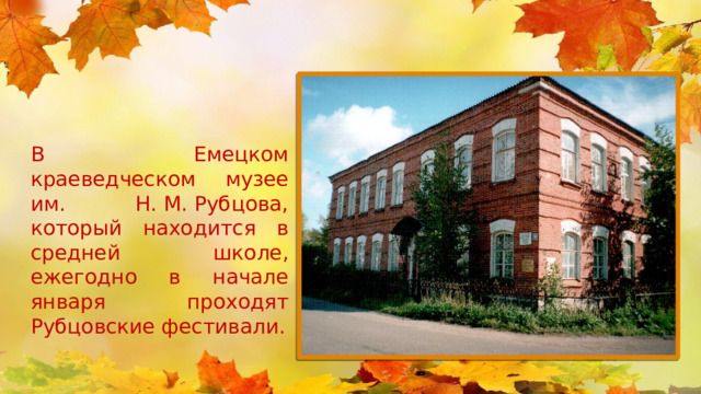 В Емецком краеведческом музее им. Н. М. Рубцова, который находится в средней школе, ежегодно в начале января проходят Рубцовские фестивали. 