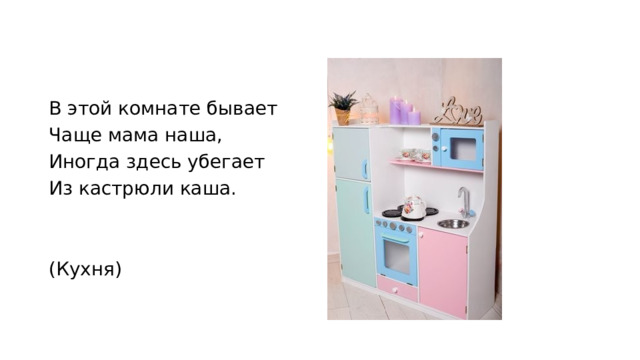 В этой комнате бывает Чаще мама наша, Иногда здесь убегает Из кастрюли каша. (Кухня) 