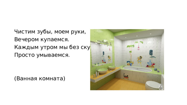 Чистим зубы, моем руки, Вечером купаемся. Каждым утром мы без скуки, Просто умываемся. (Ванная комната) 