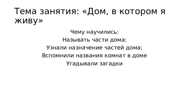 Тема занятия: «Дом, в котором я живу» Чему научились: Называть части дома; Узнали назначение частей дома; Вспомнили названия комнат в доме Угадывали загадки 