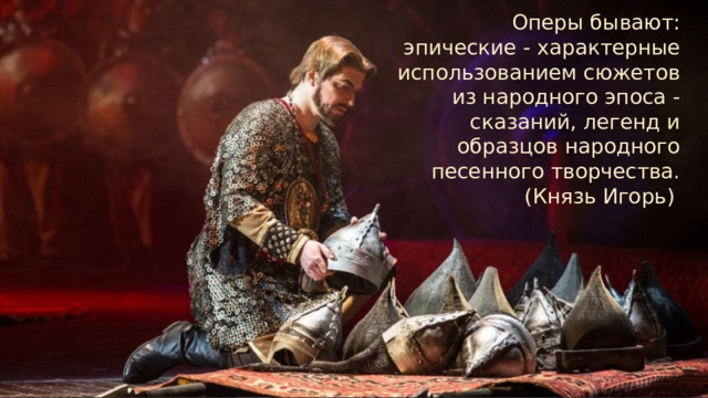 Оперы бывают: эпические - характерные использованием сюжетов из народного эпоса - сказаний, легенд и образцов народного песенного творчества. (Князь Игорь)  