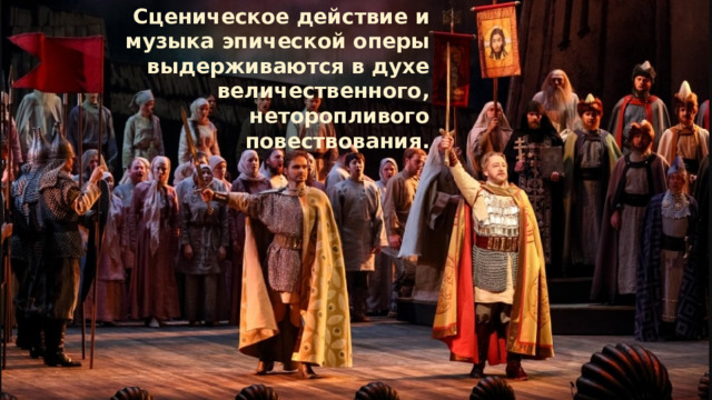 Сценическое действие и музыка эпической оперы выдерживаются в духе величественного, неторопливого повествования. 
