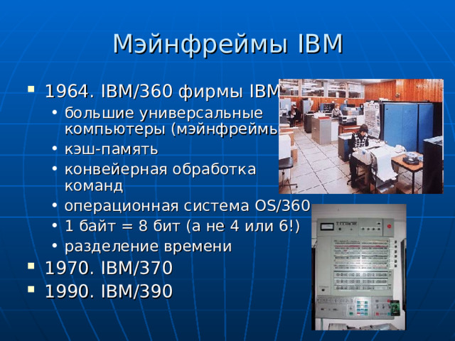 Мэйнфреймы IBM 1964. IBM/360 фирмы IBM. большие универсальные компьютеры (мэйнфреймы) кэш-память конвейерная обработка  команд операционная система OS/360 1 байт = 8 бит (а не 4 или 6!) разделение времени большие универсальные компьютеры (мэйнфреймы) кэш-память конвейерная обработка  команд операционная система OS/360 1 байт = 8 бит (а не 4 или 6!) разделение времени 1970. IBM/370 1990. IBM/390   