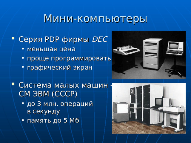Мини-компьютеры Серия PDP фирмы DEC меньшая цена проще программировать графический экран меньшая цена проще программировать графический экран Система малых машин –  СМ ЭВМ (СССР) до 3 млн. операций  в секунду память до 5 Мб до 3 млн. операций  в секунду память до 5 Мб 