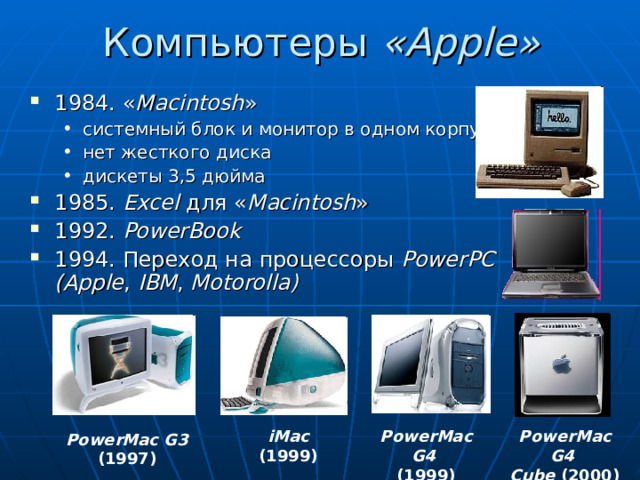 Компьютеры « Apple » 1984. « Macintosh » системный блок и монитор  в одном корпусе нет жесткого диска дискеты 3,5 дюйма системный блок и монитор  в одном корпусе нет жесткого диска дискеты 3,5 дюйма 1985. Excel  для « Macintosh » 1992. PowerBook 1994. Переход на процессоры PowerPC  (Apple , IBM , Motorolla)   PowerMac G4  (1999) iMac (1999) PowerMac G4  Cube (2000) PowerMac G3 (1997) 