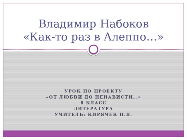 Владимир Набоков  «Как-то раз в Алеппо…» Урок по проекту «От любви до ненависти…» 8 класс Литература Учитель: Кирячек П.В. 