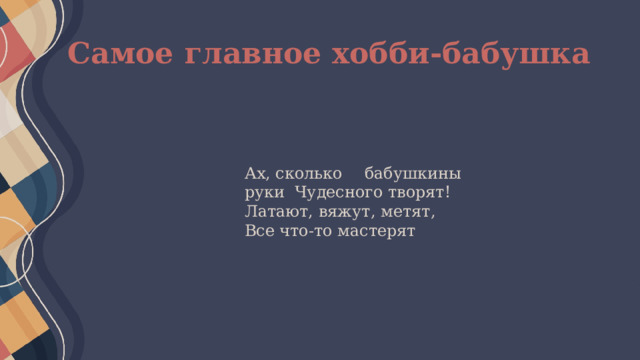 Самое главное хобби-бабушка Ах, сколько  бабушкины  руки Чудесного  творят! Латают, вяжут,  метят, Все что-то  мастерят 