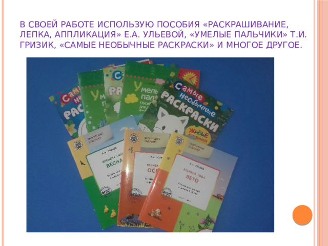 В своей работе использую пособия «Раскрашивание, лепка, аппликация» Е.А. Ульевой, «Умелые пальчики» Т.И. Гризик, «Самые необычные раскраски» и многое другое. 