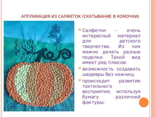 АППЛИКАЦИЯ ИЗ САЛФЕТОК (скатывание в комочки)   Салфетки – очень интересный материал для детского творчества. Из них можно делать разные поделки. Такой вид имеет ряд плюсов: возможность создавать шедевры без ножниц; происходит развитие тактильного восприятия, используя бумагу различной фактуры; 