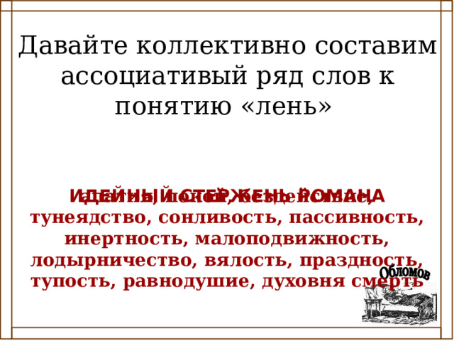 Давайте коллективно составим ассоциативый ряд слов к понятию « лень » апатия, покой, бездействие, тунеядство, сонливость, пассивность, инертность, малоподвижность, лодырничество, вялость, праздность, тупость, равнодушие, духовня смерть ИДЕЙНЫЙ СТЕРЖЕНЬ РОМАНА 