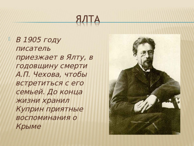 В 1905 году писатель приезжает в Ялту, в годовщину смерти А.П. Чехова, чтобы встретиться с его семьей. До конца жизни хранил Куприн приятные воспоминания о Крыме 