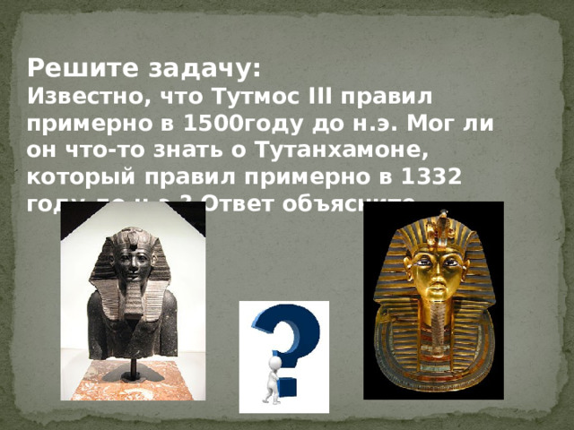 Решите задачу: Известно, что Тутмос III правил примерно в 1500году до н.э. Мог ли он что-то знать о Тутанхамоне, который правил примерно в 1332 году до н.э.? Ответ объясните. 