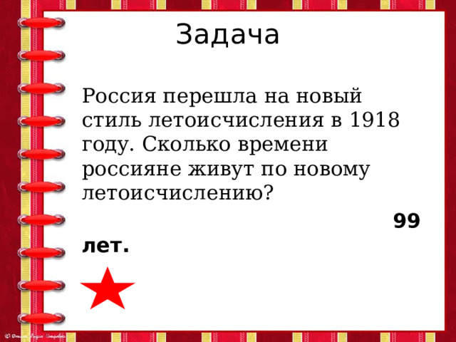 Задача Россия перешла на новый стиль летоисчисления в 1918 году. Сколько времени россияне живут по новому летоисчислению?  99 лет. 