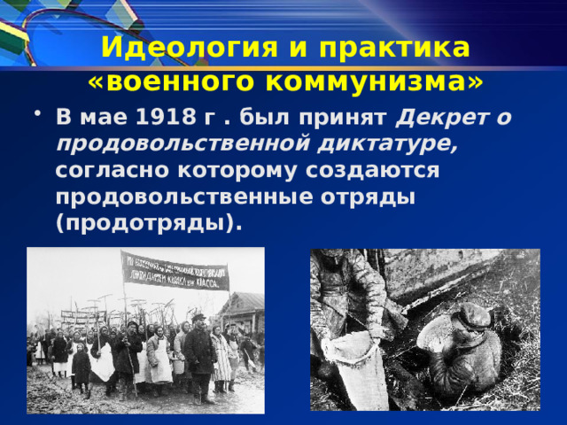 Идеология и практика «военного коммунизма» В мае 1918 г . был принят Декрет о продовольственной диктатуре, согласно которому создаются продовольственные отряды (продотряды). 
