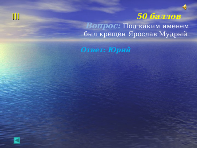 III     50 баллов  Вопрос: Под каким именем был крещен Ярослав Мудрый  Ответ: Юрий 