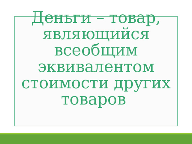   Деньги – товар, являющийся всеобщим эквивалентом стоимости других товаров   