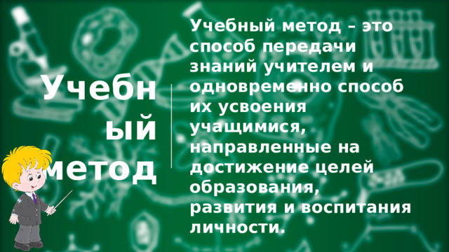 Учебный  метод Учебный метод – это способ передачи знаний учителем и одновременно способ их усвоения учащимися, направленные на достижение целей образования, развития и воспитания личности. 