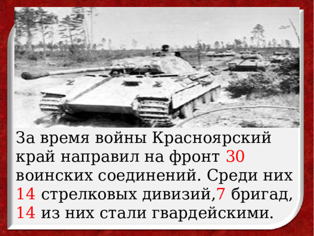 За время войны Красноярский край направил на фронт 30 воинских соединений. Среди них 14 стрелковых дивизий, 7 бригад, 14 из них стали гвардейскими. 