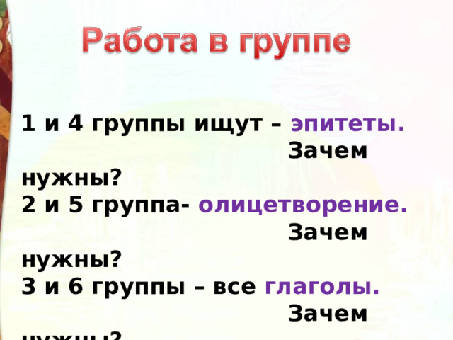 1 и 4 группы ищут – эпитеты.  Зачем нужны? 2 и 5 группа- олицетворение.  Зачем нужны? 3 и 6 группы – все глаголы.  Зачем нужны? 