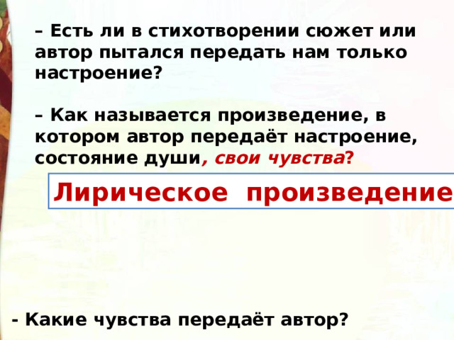 – Есть ли в стихотворении сюжет или автор пытался передать нам только настроение?    – Как называется произведение, в котором автор передаёт настроение, состояние души , свои чувства ?   Лирическое произведение - Какие чувства передаёт автор? 