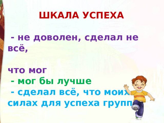 ШКАЛА УСПЕХА   - не доволен, сделал не всё,  что мог  - мог бы лучше  - сделал всё, что моих силах для успеха группы 