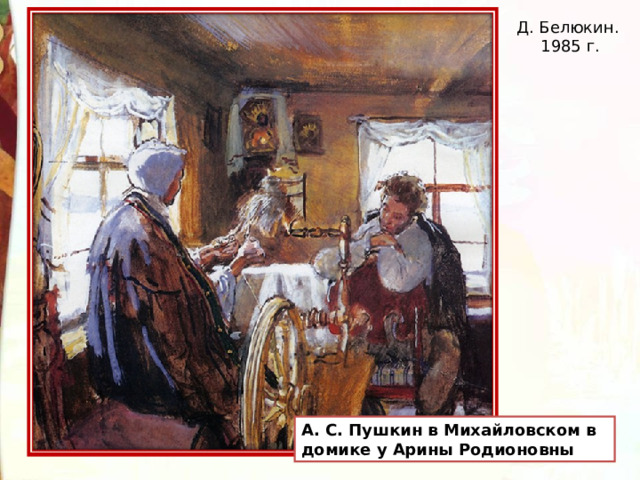 Д. Белюкин. 1985 г. А. С. Пушкин в Михайловском в домике у Арины Родионовны 