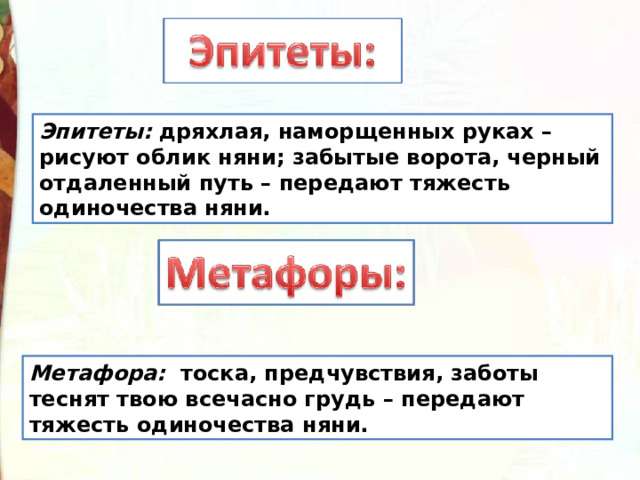 Эпитеты:  дряхлая, наморщенных руках – рисуют облик няни; забытые ворота, черный отдаленный путь – передают тяжесть одиночества няни. Метафора:   тоска, предчувствия, заботы теснят твою всечасно грудь – передают тяжесть одиночества няни. 
