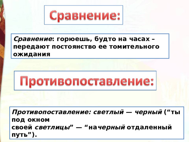 Сравнение : горюешь, будто на часах – передают постоянство ее томительного ожидания Противопоставление:   светлый — черный  (“ты под окном своей  светлицы ” — “на черный  отдаленный путь”). 
