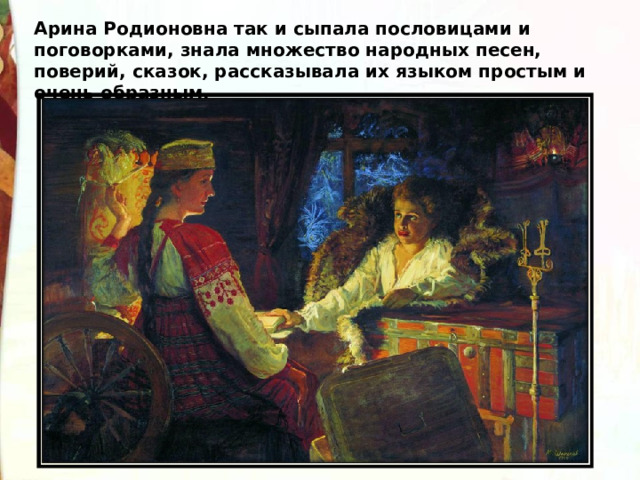 Арина Родионовна так и сыпала пословицами и поговорками, знала множество народных песен, поверий, сказок, рассказывала их языком простым и очень образным.  