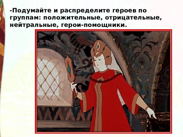 -Подумайте и распределите героев по группам: положительные, отрицательные, нейтральные, герои-помощники. 