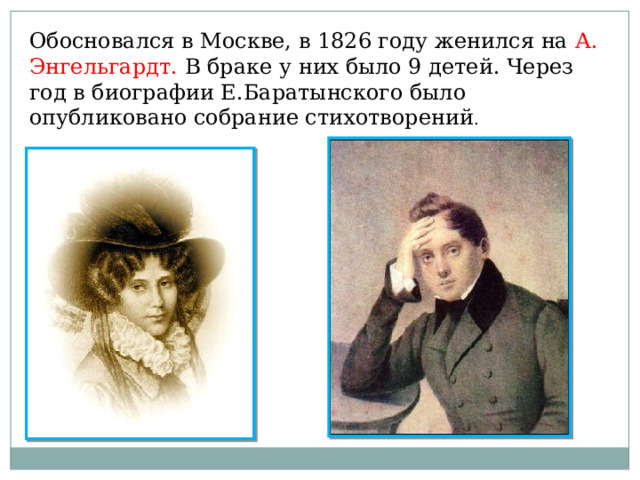 Обосновался в Москве, в 1826 году женился на А. Энгельгардт. В браке у них было 9 детей. Через год в биографии Е.Баратынского было опубликовано собрание стихотворений . 