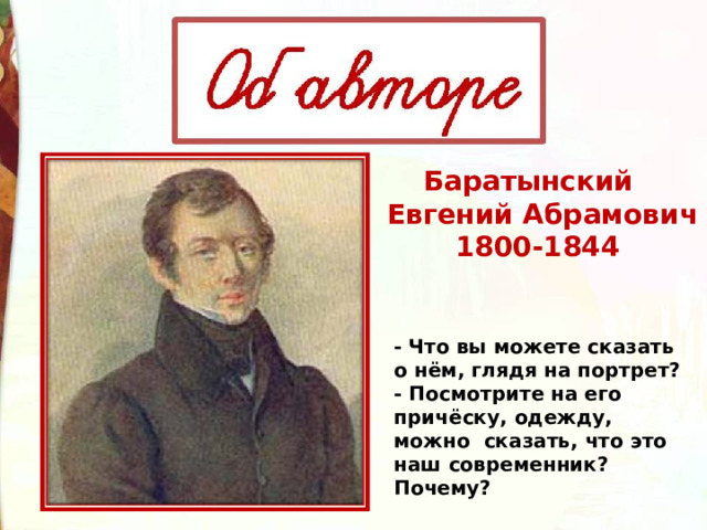Баратынский   Евгений Абрамович 1800-1844  - Что вы можете сказать о нём, глядя на портрет? - Посмотрите на его причёску, одежду, можно сказать, что это наш современник? Почему? 